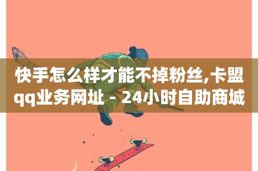 快手怎么样才能不掉粉丝,卡盟qq业务网址 - 24小时自助商城 - Ks真人点赞-第1张图片-ZBLOG