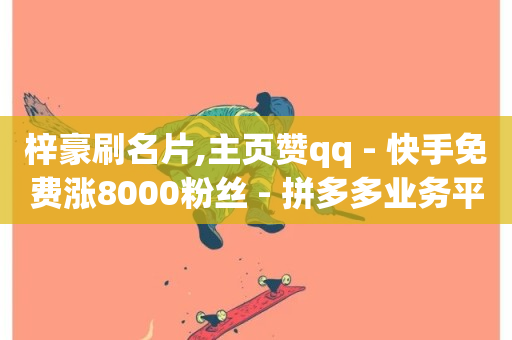 梓豪刷名片,主页赞qq - 快手免费涨8000粉丝 - 拼多多业务平台自助下单