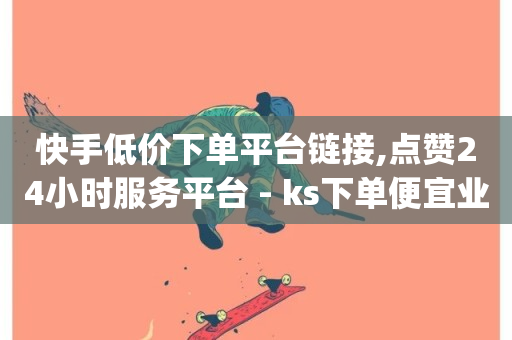 快手低价下单平台链接,点赞24小时服务平台 - ks下单便宜业务 - dy赞在线自助下单网站