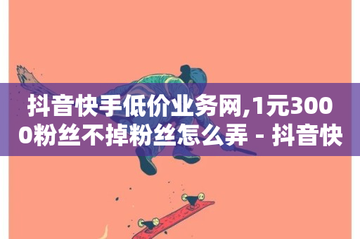 抖音快手低价业务网,1元3000粉丝不掉粉丝怎么弄 - 抖音快速涨1000个 - 卡盟ks24小时下单平台