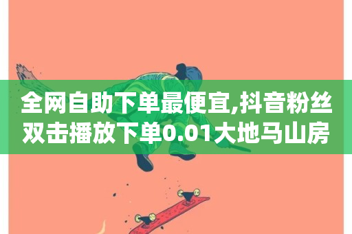 全网自助下单最便宜,抖音粉丝双击播放下单0.01大地马山房产活动 - 抖音快手双击播放量网站 - 抖音dy播放量软件-第1张图片-ZBLOG