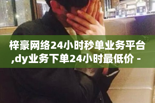 梓豪网络24小时秒单业务平台,dy业务下单24小时最低价 - 快手抖音24小时在线服务平台 - 全网最便宜卡盟