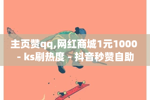 主页赞qq,网红商城1元1000 - ks刷热度 - 抖音秒赞自助