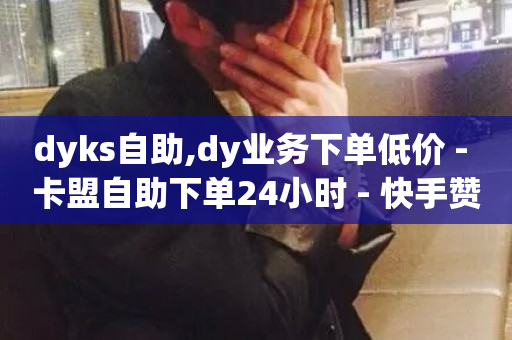 dyks自助,dy业务下单低价 - 卡盟自助下单24小时 - 快手赞