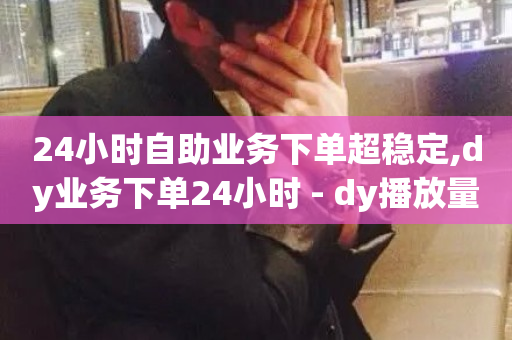 24小时自助业务下单超稳定,dy业务下单24小时 - dy播放量业务 - 黑科技引流推广神器怎么下载