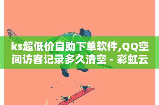 ks超低价自助下单软件,QQ空间访客记录多久清空 - 彩虹云商城平台 - 24自助下单