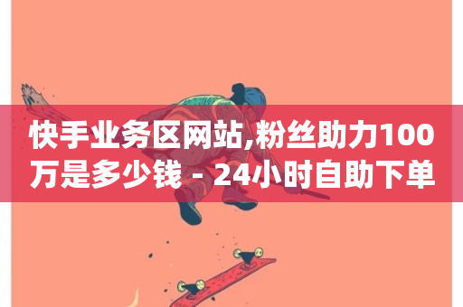 快手业务区网站,粉丝助力100万是多少钱 - 24小时自助下单商城app - 免费qq空间说说浏览量