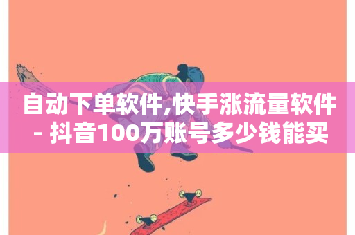 自动下单软件,快手涨流量软件 - 抖音100万账号多少钱能买到 - 24小时自助下单全网最低价