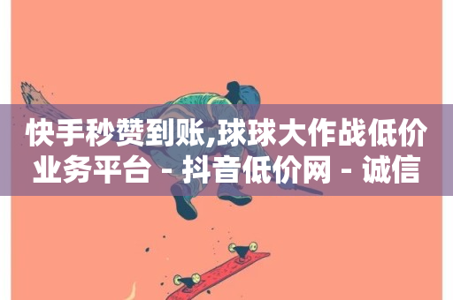 快手秒赞到账,球球大作战低价业务平台 - 抖音低价网 - 诚信卡盟在线自助下单