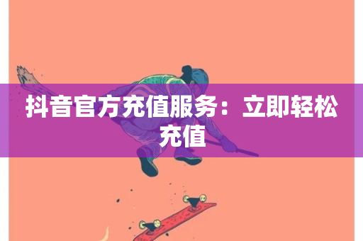 抖音官方充值服务：立即轻松充值-第1张图片-ZBLOG