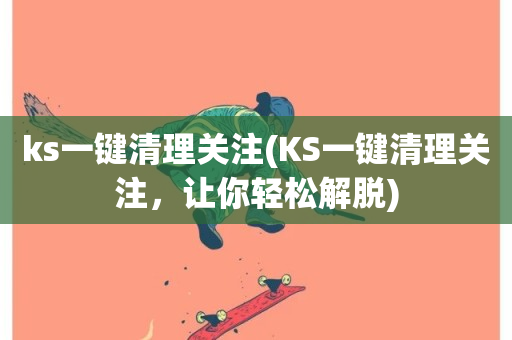 ks一键清理关注(KS一键清理关注，让你轻松解脱)