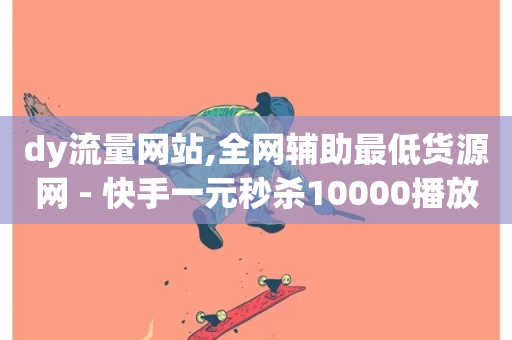 dy流量网站,全网辅助最低货源网 - 快手一元秒杀10000播放 - ks业务网免费领取2024最新消息-第1张图片-ZBLOG