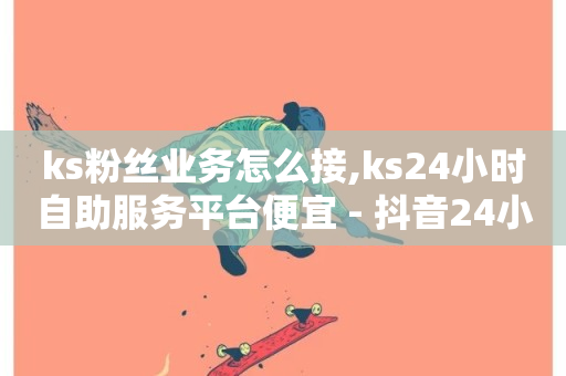 ks粉丝业务怎么接,ks24小时自助服务平台便宜 - 抖音24小时在线商城 - 刷快手播放次数的软件