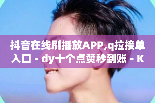 抖音在线刷播放APP,q拉接单入口 - dy十个点赞秒到账 - KS免费下载安装