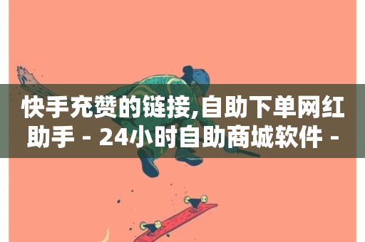 快手充赞的链接,自助下单网红助手 - 24小时自助商城软件 - 24小时自助商城