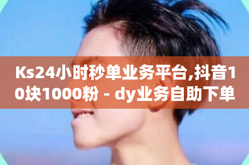 Ks24小时秒单业务平台,抖音10块1000粉 - dy业务自助下单在线低价 - dy24小时自助下单软件-第1张图片-ZBLOG