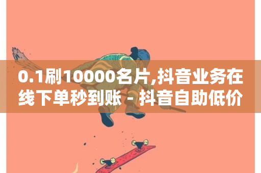 0.1刷10000名片,抖音业务在线下单秒到账 - 抖音自助低价 - 抖音点赞网址最低秒到账-第1张图片-ZBLOG