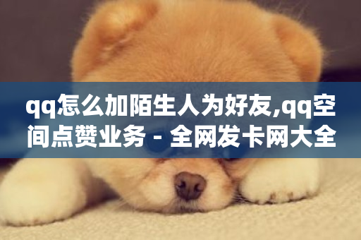 qq怎么加陌生人为好友,qq空间点赞业务 - 全网发卡网大全 - 快手免费1w播放量