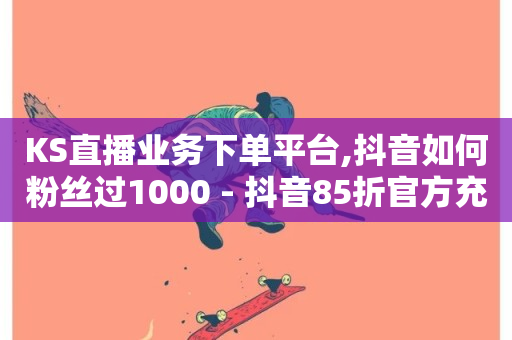 KS直播业务下单平台,抖音如何粉丝过1000 - 抖音85折官方充值渠道 - 业务自助下单网站官网