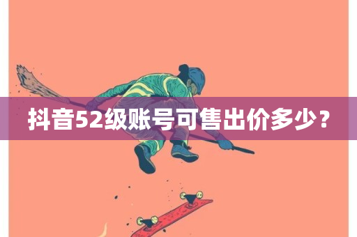 抖音52级账号可售出价多少？-第1张图片-ZBLOG