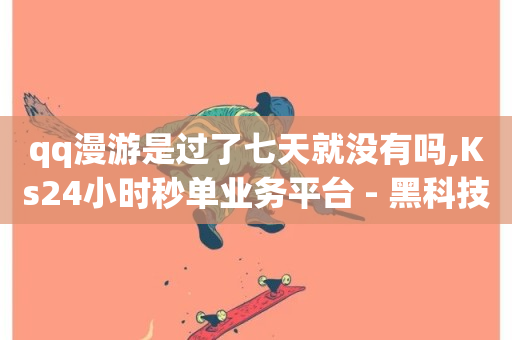 qq漫游是过了七天就没有吗,Ks24小时秒单业务平台 - 黑科技自助下单商城 - 24h自助下单商城