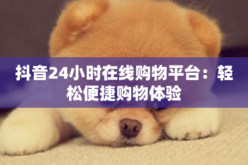 抖音24小时在线购物平台：轻松便捷购物体验-第1张图片-ZBLOG