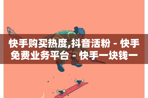 快手购买热度,抖音活粉 - 快手免费业务平台 - 快手一块钱一百个赞是真的吗