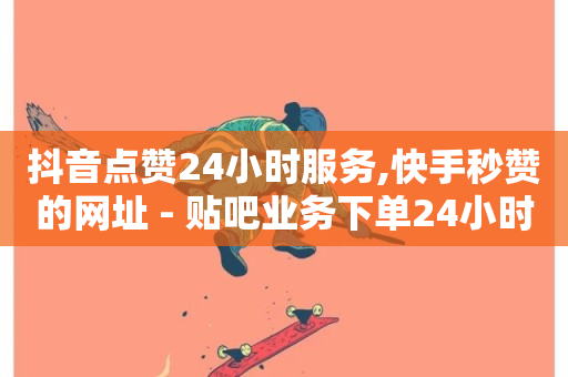 抖音点赞24小时服务,快手秒赞的网址 - 贴吧业务下单24小时 - ks刷热门