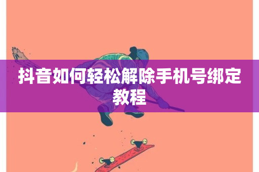 抖音如何轻松解除手机号绑定教程-第1张图片-ZBLOG