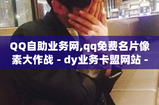 QQ自助业务网,qq免费名片像素大作战 - dy业务卡盟网站 - 抖音评论点赞自助软件免费