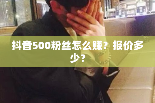 抖音500粉丝怎么赚？报价多少？