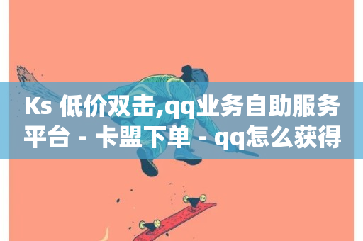 Ks 低价双击,qq业务自助服务平台 - 卡盟下单 - qq怎么获得赞