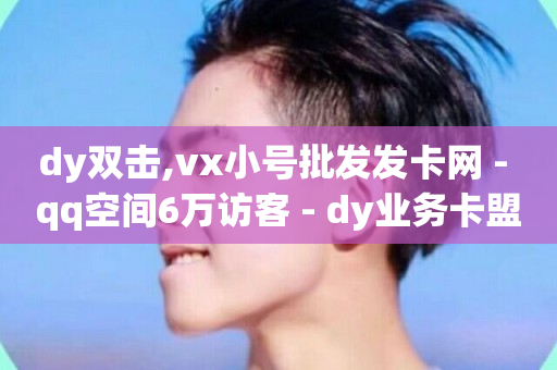 dy双击,vx小号批发发卡网 - qq空间6万访客 - dy业务卡盟网站