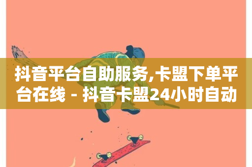 抖音平台自助服务,卡盟下单平台在线 - 抖音卡盟24小时自动发卡平台 - 冰点卡盟