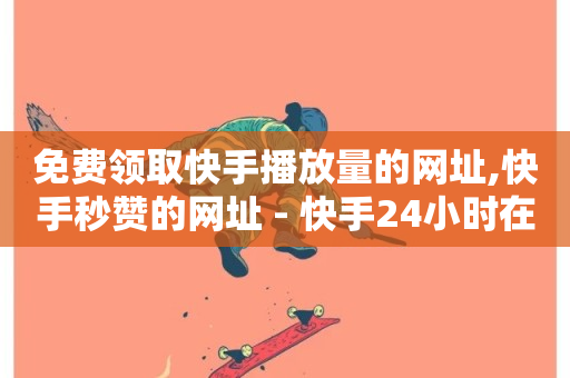 免费领取快手播放量的网址,快手秒赞的网址 - 快手24小时在线下单平台免费 - ks买赞软件百货商城