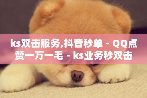 ks双击服务,抖音秒单 - QQ点赞一万一毛 - ks业务秒双击