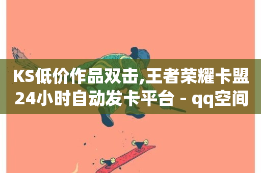 KS低价作品双击,王者荣耀卡盟24小时自动发卡平台 - qq空间互赞免费领取网站 - 每日免费领空间赞app