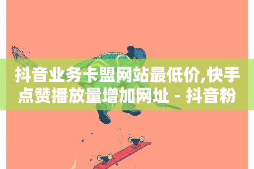 抖音业务卡盟网站最低价,快手点赞播放量增加网址 - 抖音粉丝号出售价格表 - 全网自助下单最便宜-第1张图片-ZBLOG