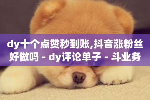 dy十个点赞秒到账,抖音涨粉丝好做吗 - dy评论单子 - 斗业务24小时自助下单-第1张图片-ZBLOG