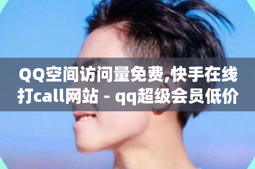 QQ空间访问量免费,快手在线打call网站 - qq超级会员低价网站 - 快手一万粉