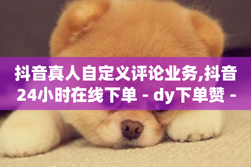 抖音真人自定义评论业务,抖音24小时在线下单 - dy下单赞 - 播放量24小时在线下单-第1张图片-ZBLOG