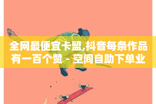 全网最便宜卡盟,抖音每条作品有一百个赞 - 空间自助下单业务 - 抖音粉丝业务24小时