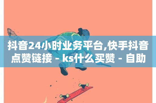 抖音24小时业务平台,快手抖音点赞链接 - ks什么买赞 - 自助下单