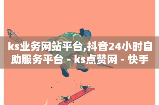 ks业务网站平台,抖音24小时自助服务平台 - ks点赞网 - 快手24小时业务自助平台-第1张图片-ZBLOG