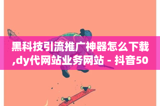 黑科技引流推广神器怎么下载,dy代网站业务网站 - 抖音500粉丝怎么弄 - 抖音全网老马最低价下单平台