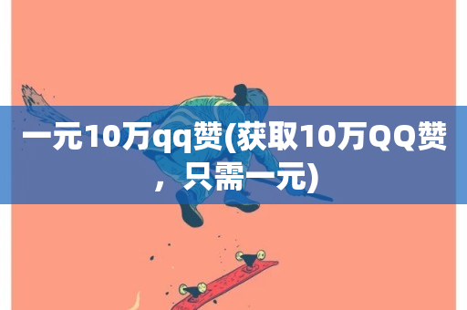 一元10万qq赞(获取10万QQ赞，只需一元)