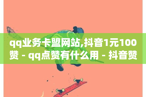 qq业务卡盟网站,抖音1元100赞 - qq点赞有什么用 - 抖音赞自助24小时