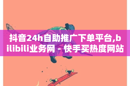 抖音24h自助推广下单平台,bilibili业务网 - 快手买热度网站 - 0.01元,小白龙马山有限责任公司 - 快手点赞网址在哪里找