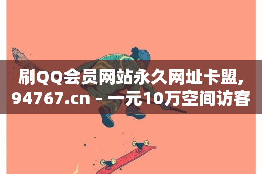 刷QQ会员网站永久网址卡盟,94767.cn - 一元10万空间访客 - 抖音怎么样能快速吸粉-第1张图片-ZBLOG