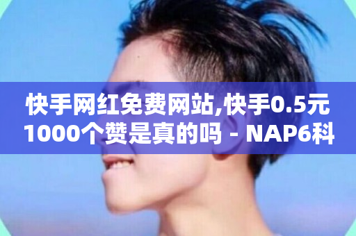 快手网红免费网站,快手0.5元1000个赞是真的吗 - NAP6科技网怎么打开 - 抖音快手点赞粉丝的网站-第1张图片-ZBLOG